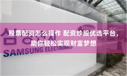 股票配资怎么操作 配资炒股优选平台，助你轻松实现财富梦想