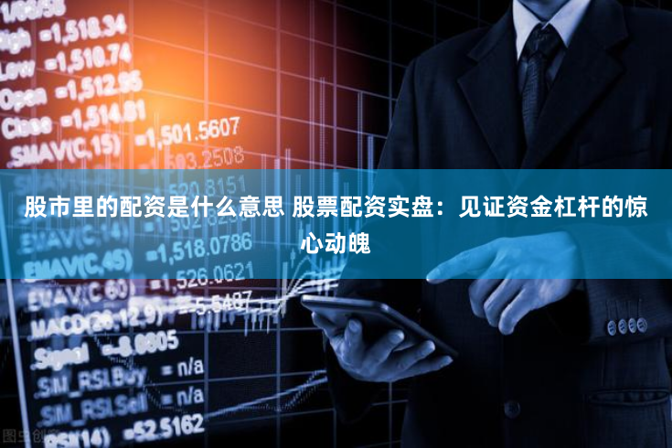 股市里的配资是什么意思 股票配资实盘：见证资金杠杆的惊心动魄