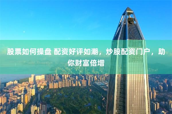股票如何操盘 配资好评如潮，炒股配资门户，助你财富倍增