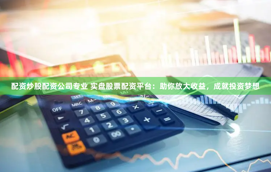 配资炒股配资公司专业 实盘股票配资平台：助你放大收益，成就投资梦想