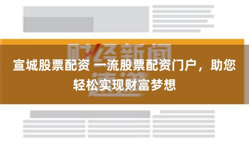 宣城股票配资 一流股票配资门户，助您轻松实现财富梦想