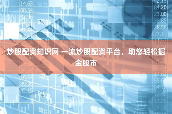 炒股配资知识网 一流炒股配资平台，助您轻松掘金股市