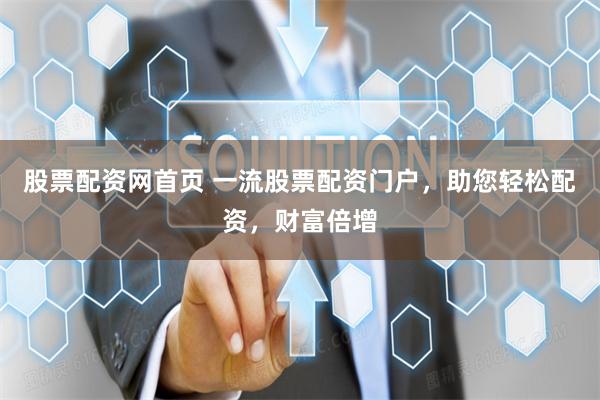 股票配资网首页 一流股票配资门户，助您轻松配资，财富倍增