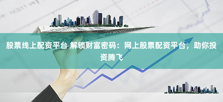 股票线上配资平台 解锁财富密码：网上股票配资平台，助你投资腾飞