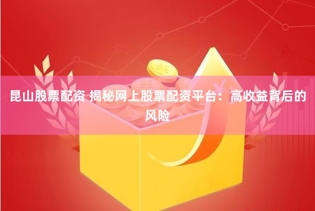 昆山股票配资 揭秘网上股票配资平台：高收益背后的风险