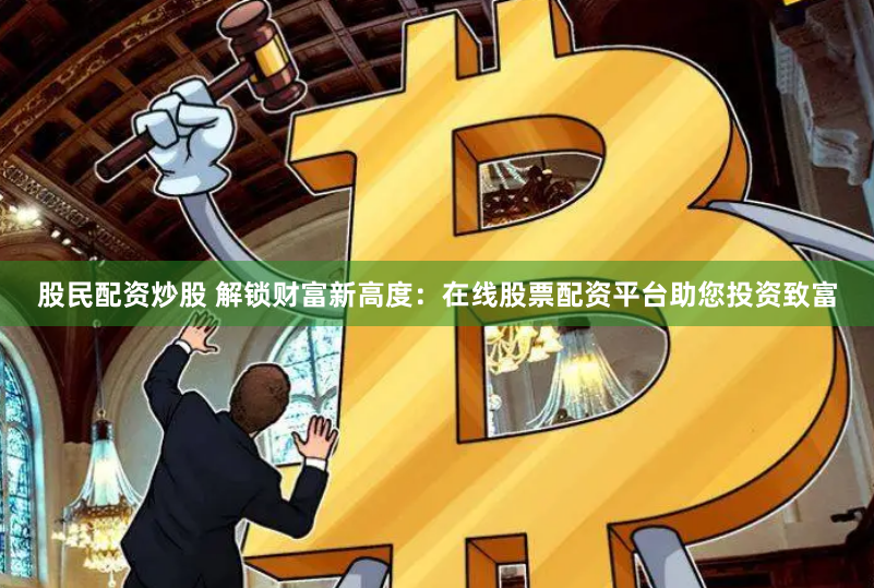 股民配资炒股 解锁财富新高度：在线股票配资平台助您投资致富