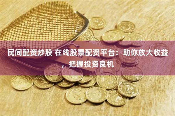 民间配资炒股 在线股票配资平台：助你放大收益，把握投资良机