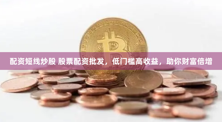 配资短线炒股 股票配资批发，低门槛高收益，助你财富倍增