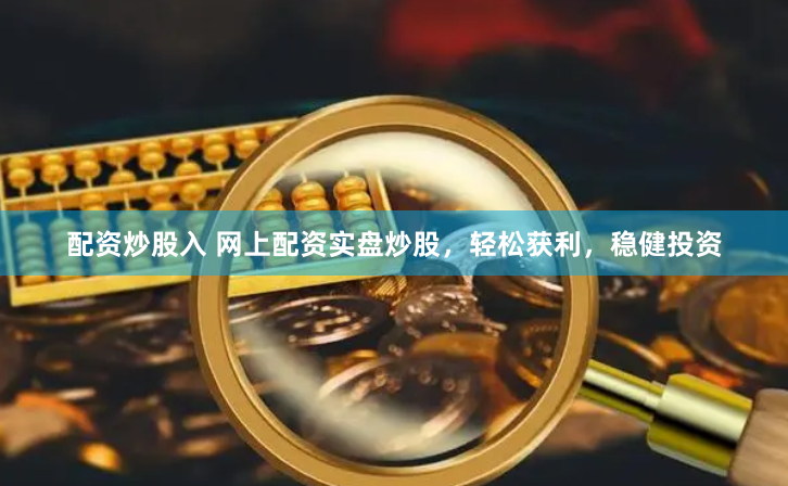 配资炒股入 网上配资实盘炒股，轻松获利，稳健投资