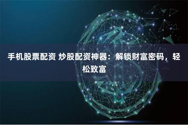 手机股票配资 炒股配资神器：解锁财富密码，轻松致富