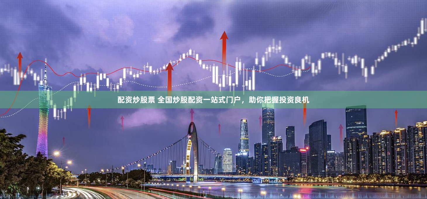 配资炒股票 全国炒股配资一站式门户，助你把握投资良机
