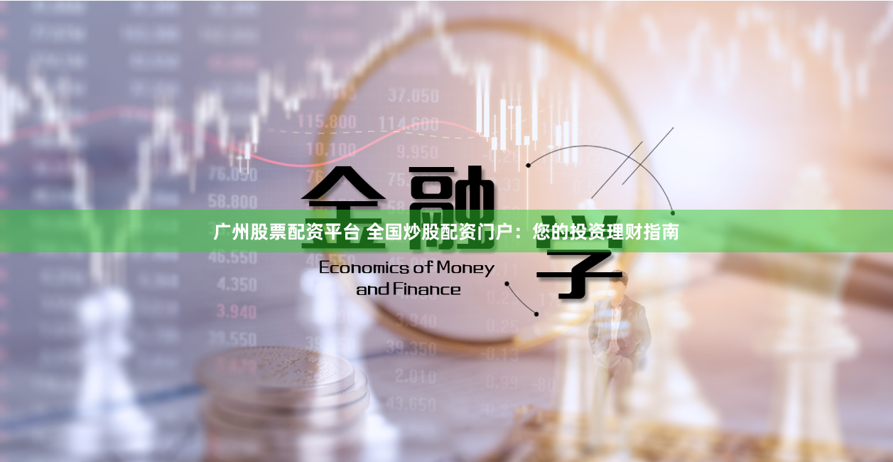 广州股票配资平台 全国炒股配资门户：您的投资理财指南