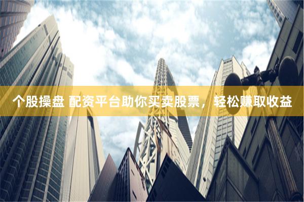 个股操盘 配资平台助你买卖股票，轻松赚取收益