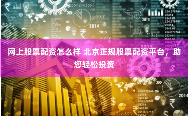 网上股票配资怎么样 北京正规股票配资平台，助您轻松投资