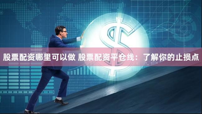 股票配资哪里可以做 股票配资平仓线：了解你的止损点