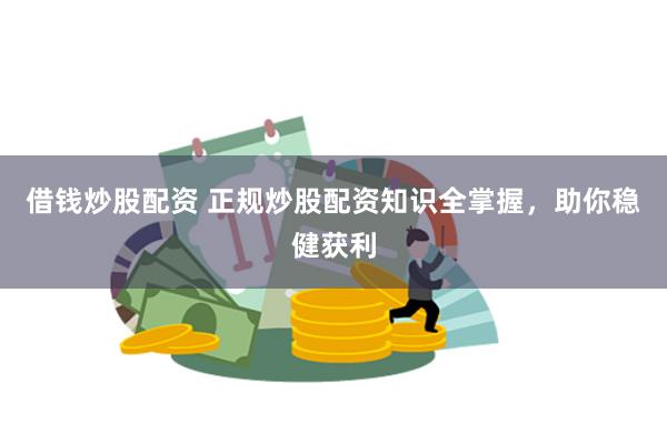 借钱炒股配资 正规炒股配资知识全掌握，助你稳健获利