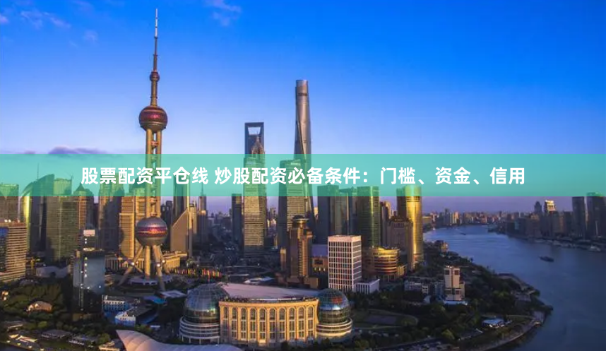 股票配资平仓线 炒股配资必备条件：门槛、资金、信用