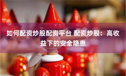 如何配资炒股配资平台 配资炒股：高收益下的安全隐患