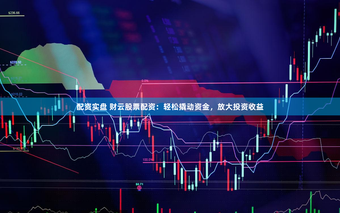 配资实盘 财云股票配资：轻松撬动资金，放大投资收益