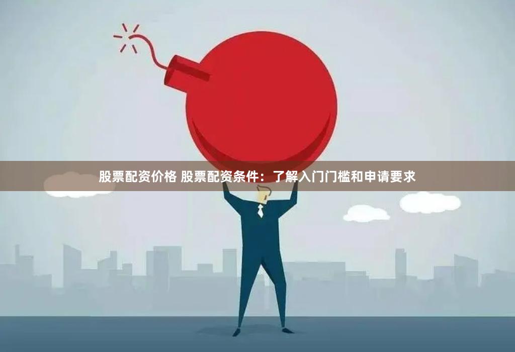 股票配资价格 股票配资条件：了解入门门槛和申请要求