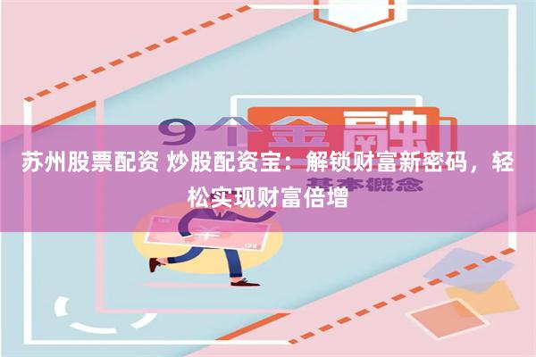 苏州股票配资 炒股配资宝：解锁财富新密码，轻松实现财富倍增