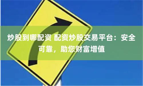 炒股到哪配资 配资炒股交易平台：安全可靠，助您财富增值