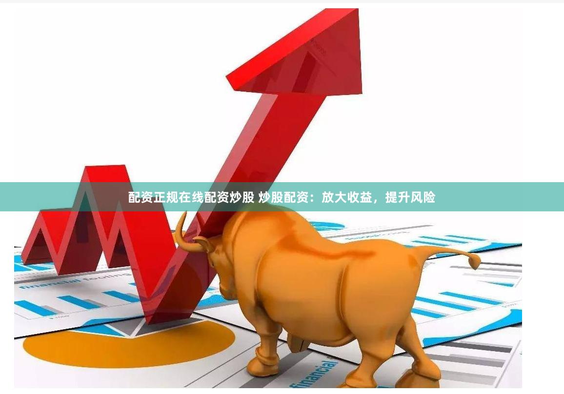 配资正规在线配资炒股 炒股配资：放大收益，提升风险