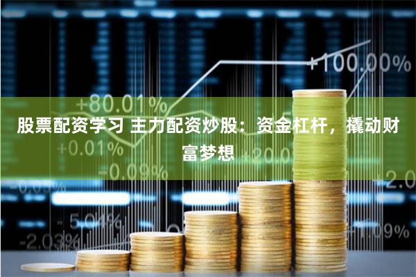 股票配资学习 主力配资炒股：资金杠杆，撬动财富梦想