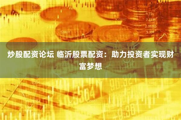 炒股配资论坛 临沂股票配资：助力投资者实现财富梦想