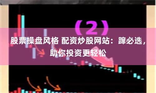 股票操盘风格 配资炒股网站：蹿必选，助你投资更轻松