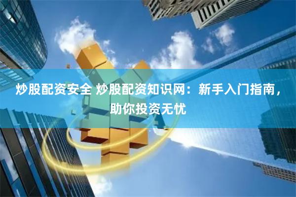炒股配资安全 炒股配资知识网：新手入门指南，助你投资无忧