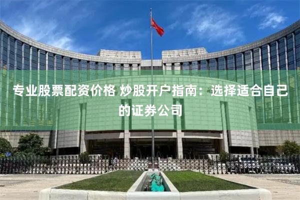 专业股票配资价格 炒股开户指南：选择适合自己的证券公司