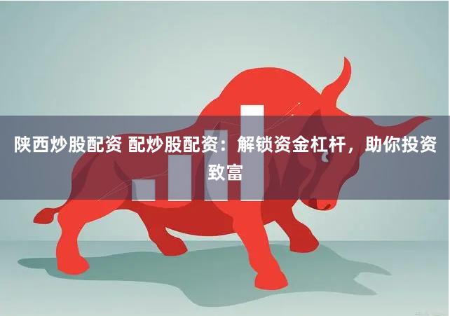 陕西炒股配资 配炒股配资：解锁资金杠杆，助你投资致富