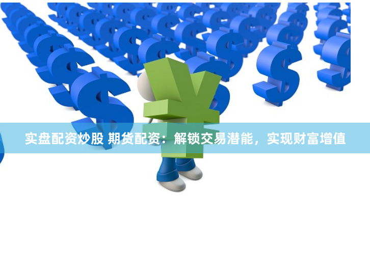 实盘配资炒股 期货配资：解锁交易潜能，实现财富增值