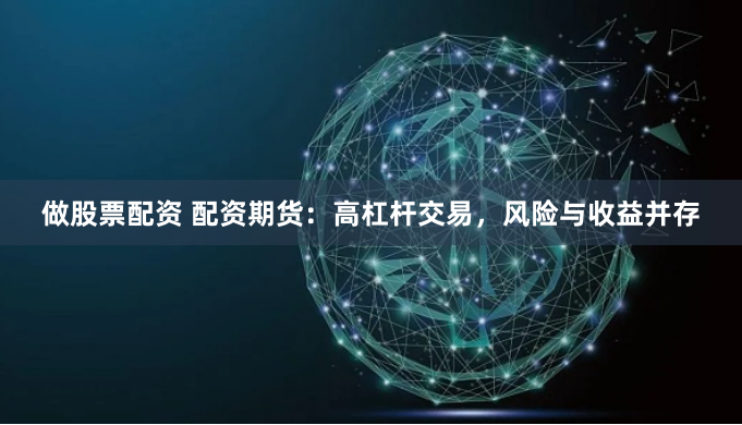 做股票配资 配资期货：高杠杆交易，风险与收益并存