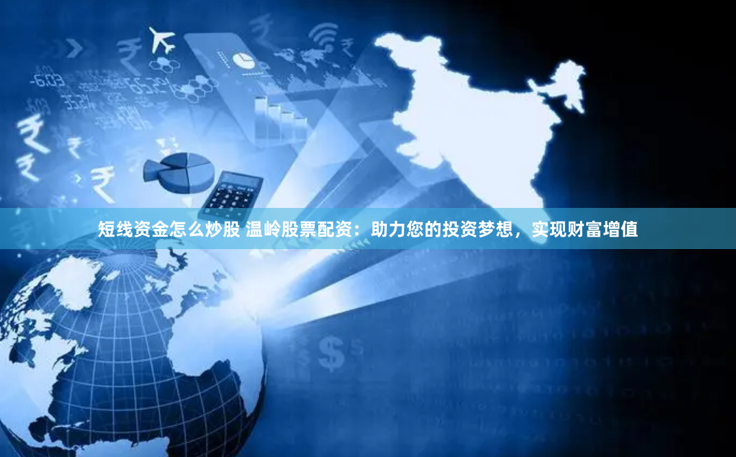短线资金怎么炒股 温岭股票配资：助力您的投资梦想，实现财富增值