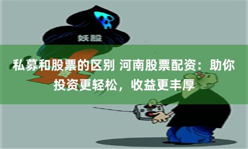 私募和股票的区别 河南股票配资：助你投资更轻松，收益更丰厚