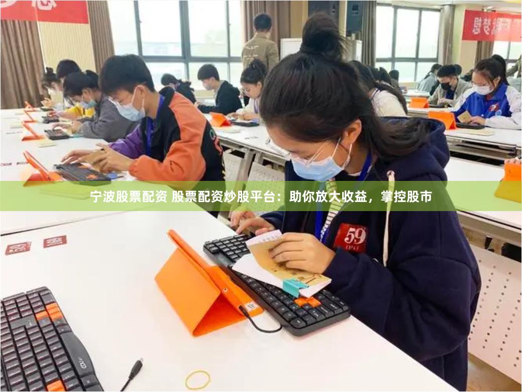 宁波股票配资 股票配资炒股平台：助你放大收益，掌控股市