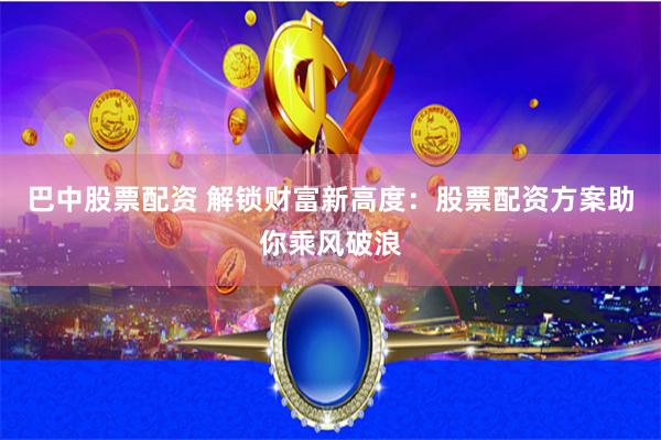 巴中股票配资 解锁财富新高度：股票配资方案助你乘风破浪