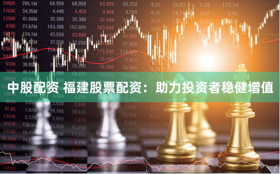 中股配资 福建股票配资：助力投资者稳健增值