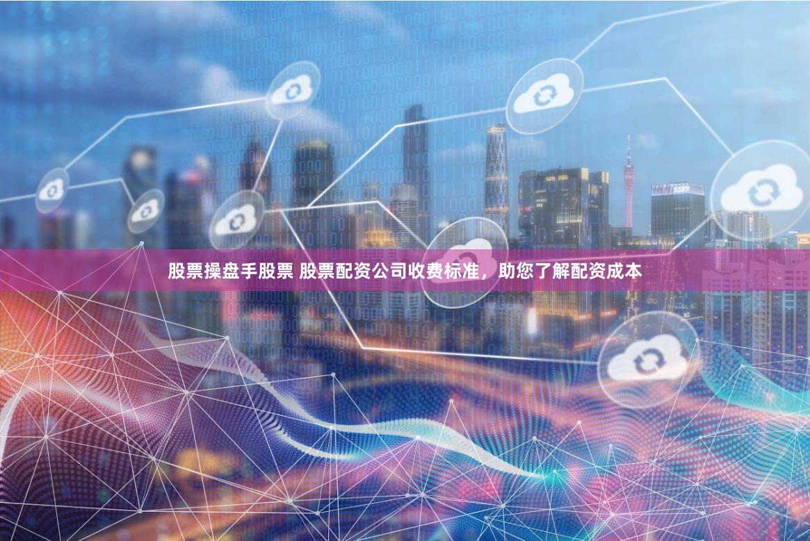 股票操盘手股票 股票配资公司收费标准，助您了解配资成本