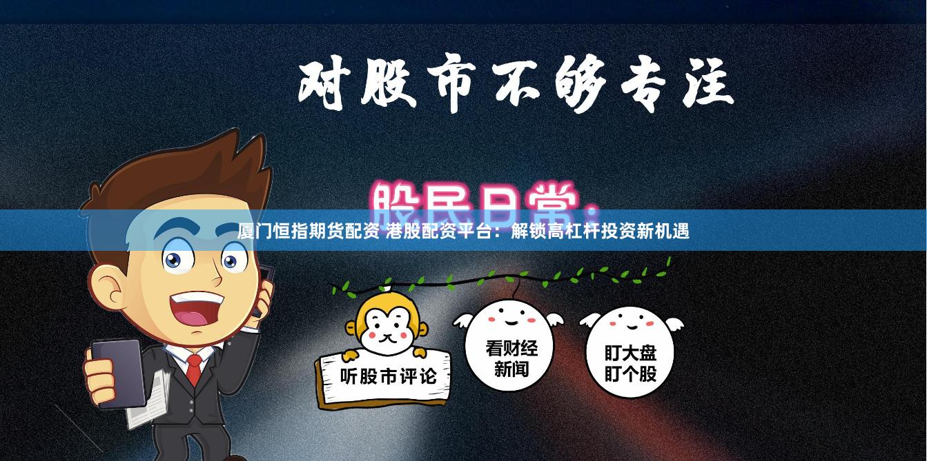 厦门恒指期货配资 港股配资平台：解锁高杠杆投资新机遇