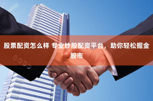 股票配资怎么样 专业炒股配资平台，助你轻松掘金股市