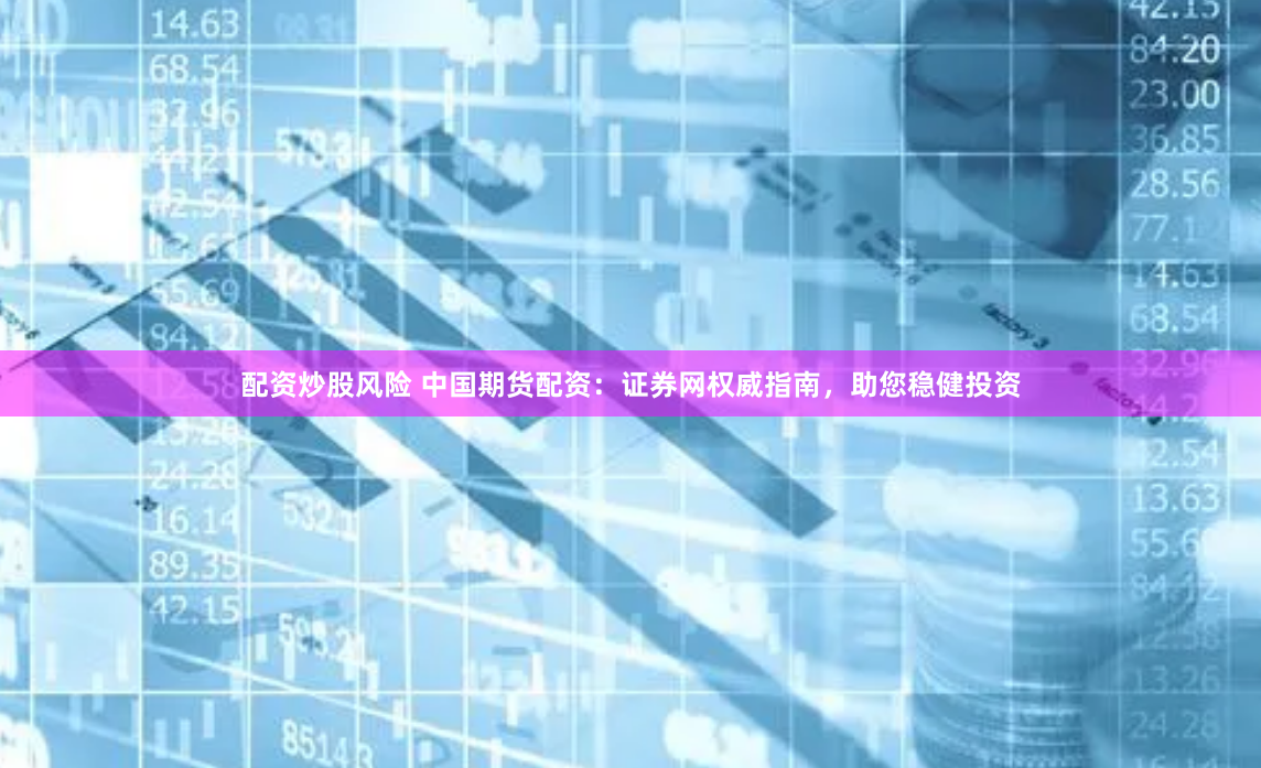 配资炒股风险 中国期货配资：证券网权威指南，助您稳健投资