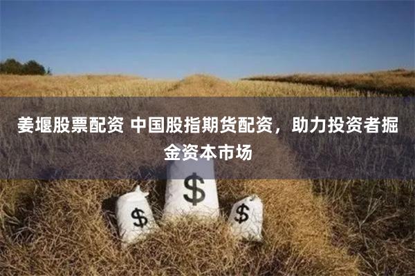 姜堰股票配资 中国股指期货配资，助力投资者掘金资本市场