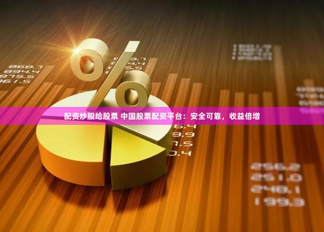配资炒股给股票 中国股票配资平台：安全可靠，收益倍增