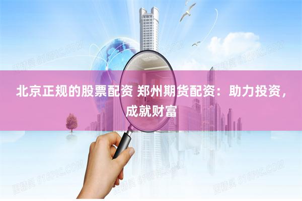 北京正规的股票配资 郑州期货配资：助力投资，成就财富