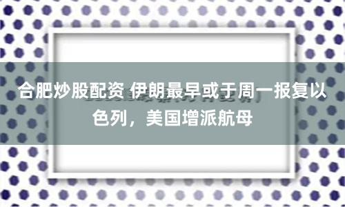 合肥炒股配资 伊朗最早或于周一报复以色列，美国增派航母