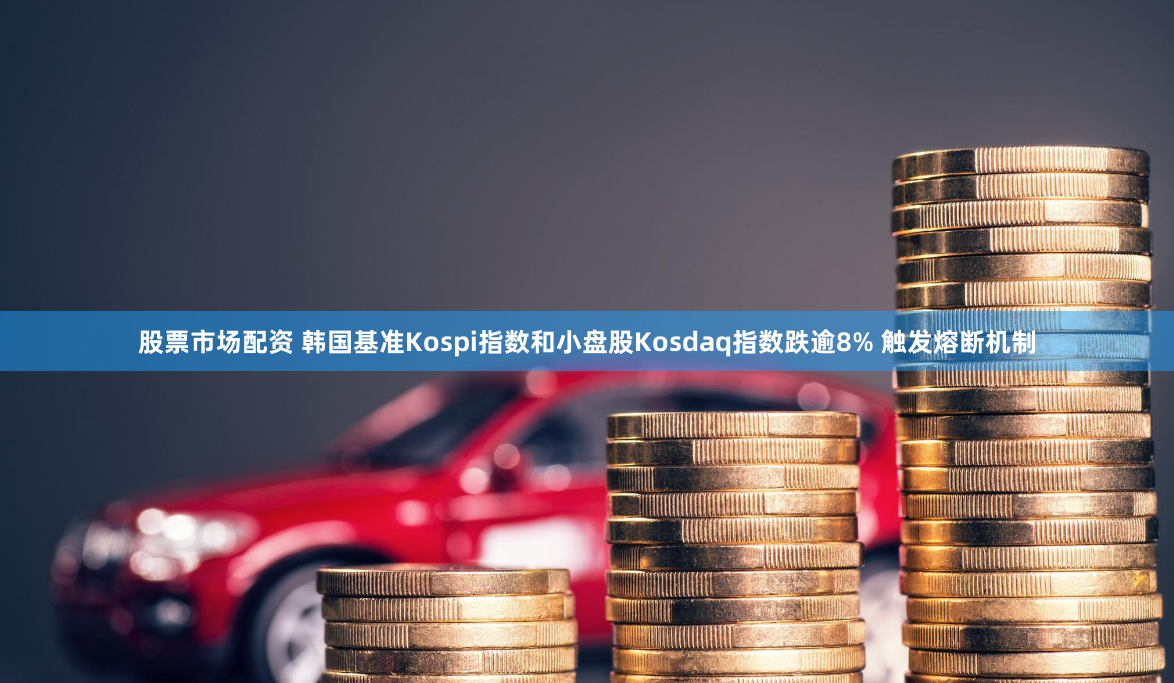 股票市场配资 韩国基准Kospi指数和小盘股Kosdaq指数跌逾8% 触发熔断机制