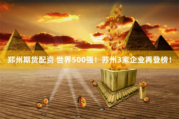 郑州期货配资 世界500强！苏州3家企业再登榜！